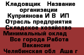 Кладовщик › Название организации ­ Куприянова И.В, ИП › Отрасль предприятия ­ Складское хозяйство › Минимальный оклад ­ 1 - Все города Работа » Вакансии   . Челябинская обл.,Аша г.